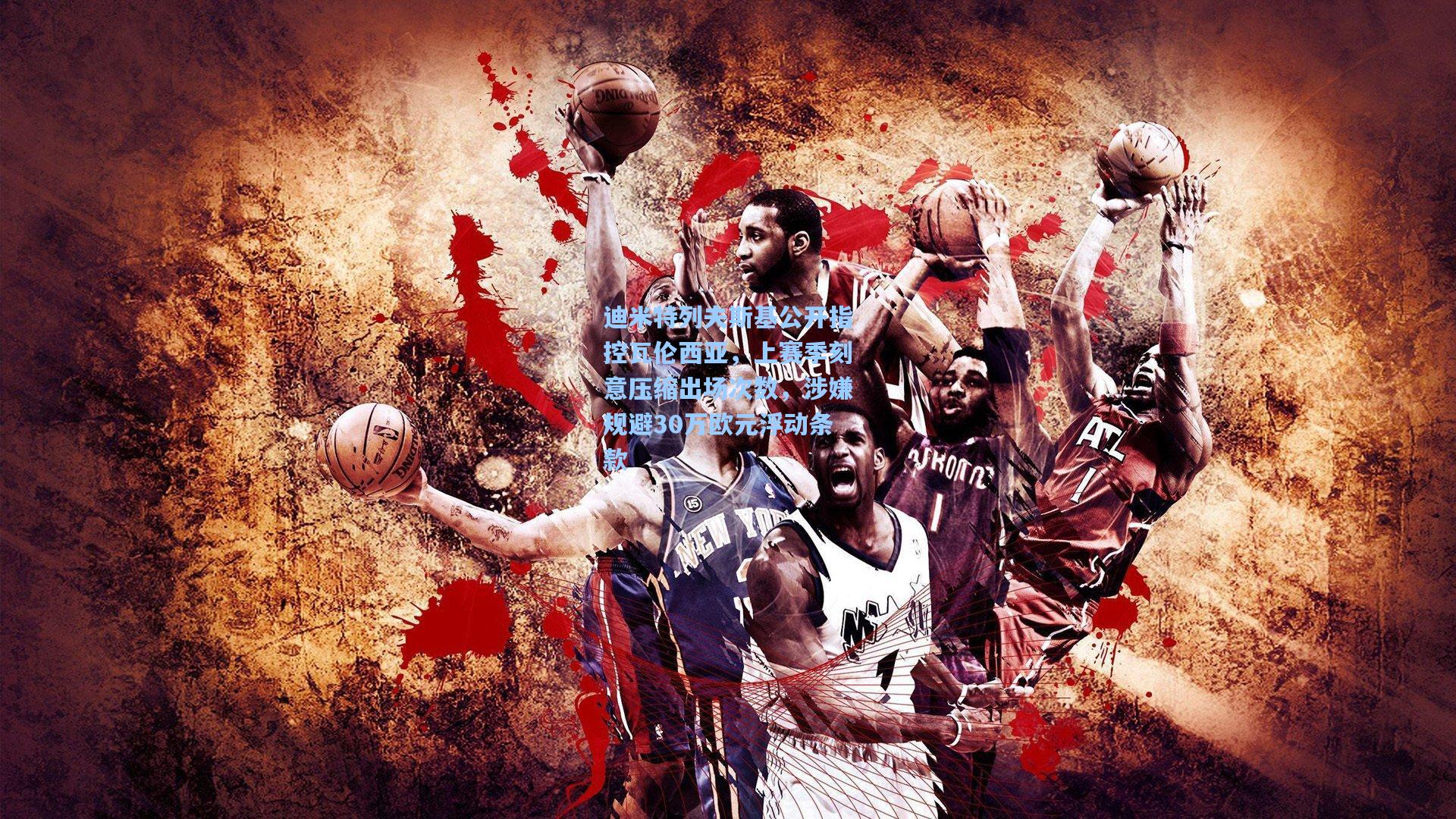 迪米特列夫斯基公开指控瓦伦西亚，上赛季刻意压缩出场次数，涉嫌规避30万欧元浮动条款