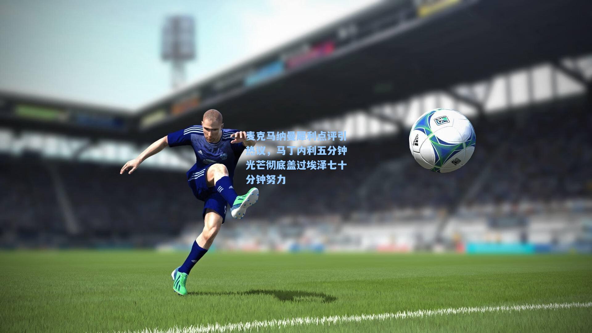 麦克马纳曼犀利点评引热议，马丁内利五分钟光芒彻底盖过埃泽七十分钟努力