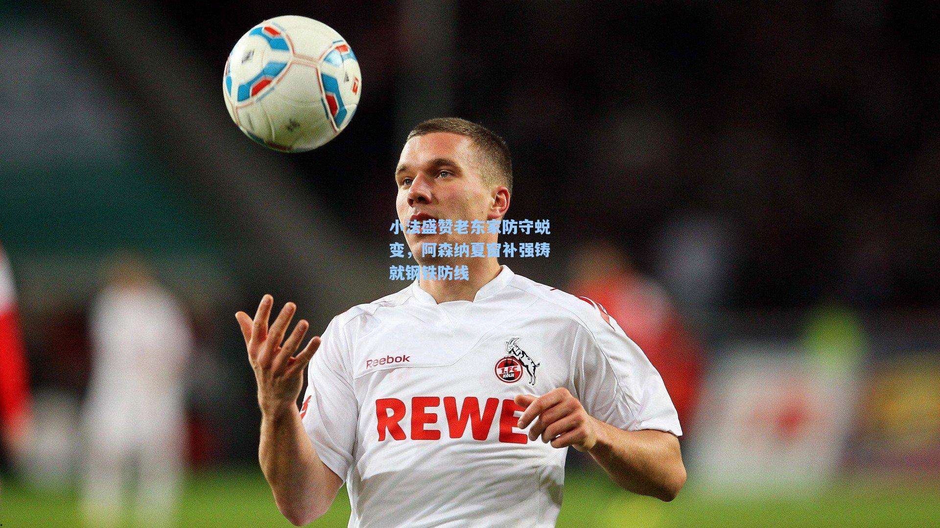 小法盛赞老东家防守蜕变，阿森纳夏窗补强铸就钢铁防线