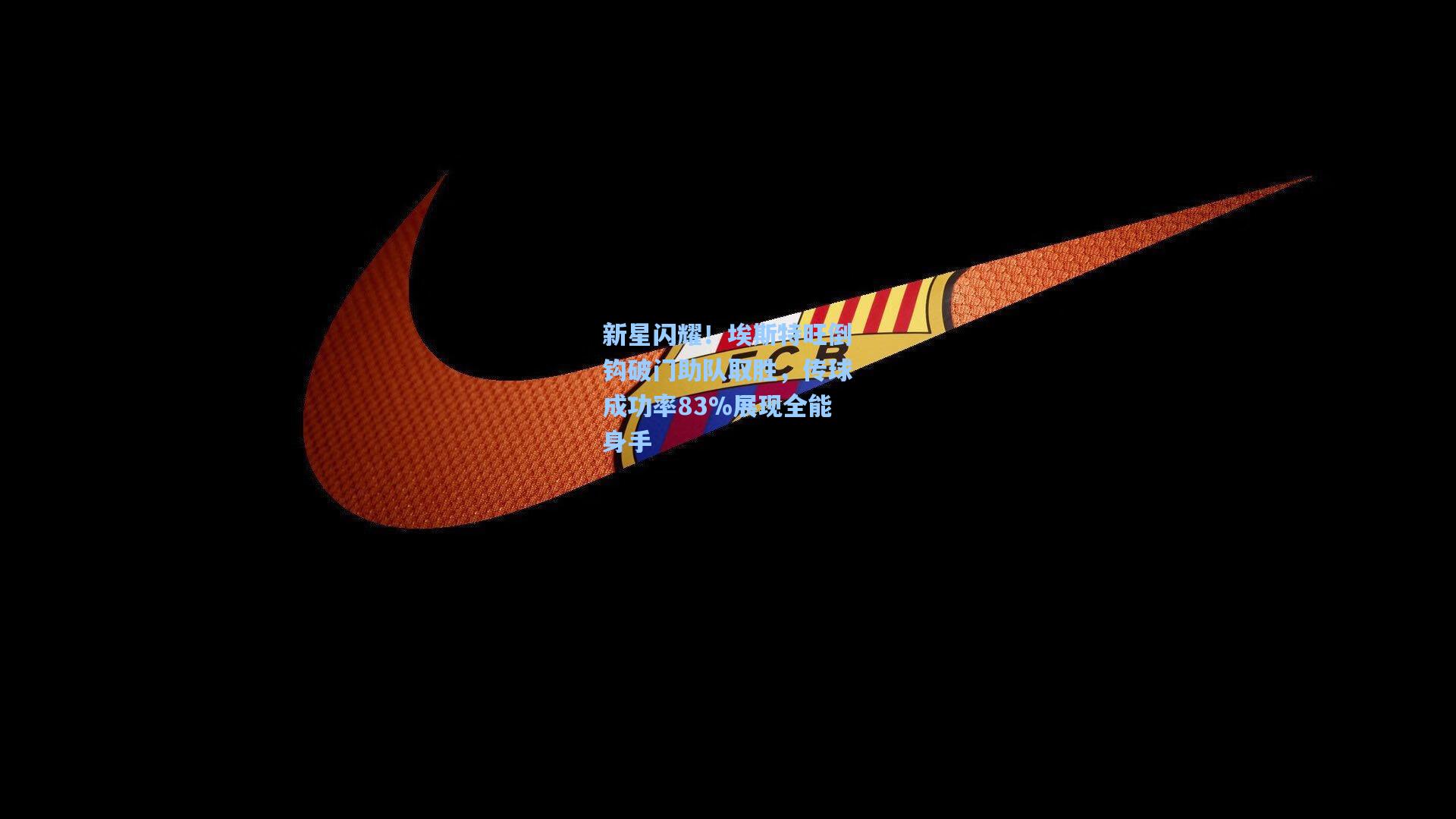 新星闪耀！埃斯特旺倒钩破门助队取胜，传球成功率83%展现全能身手