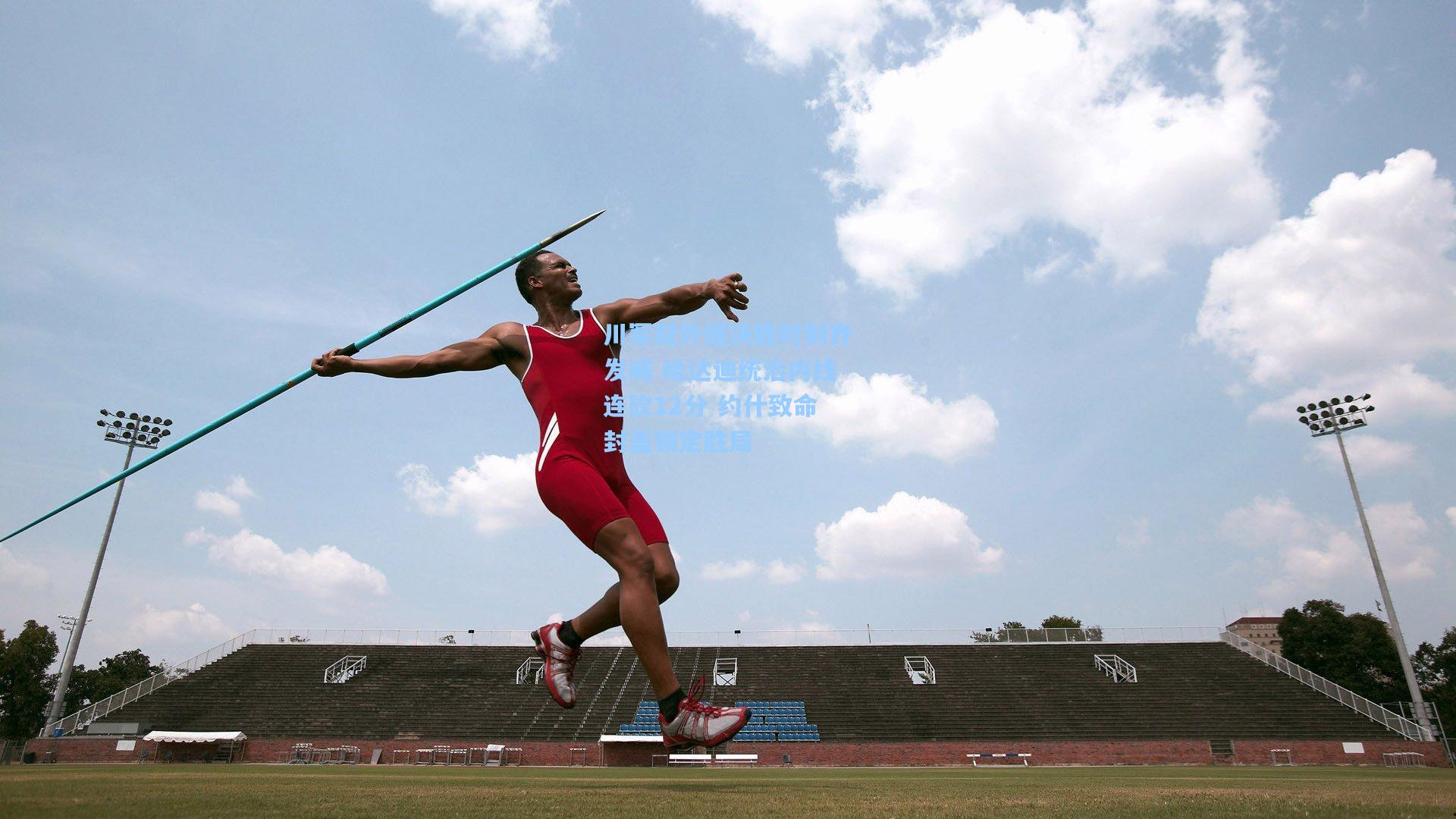 川军双外援决胜时刻齐发威 哈达迪统治内线连砍12分 约什致命封盖锁定胜局