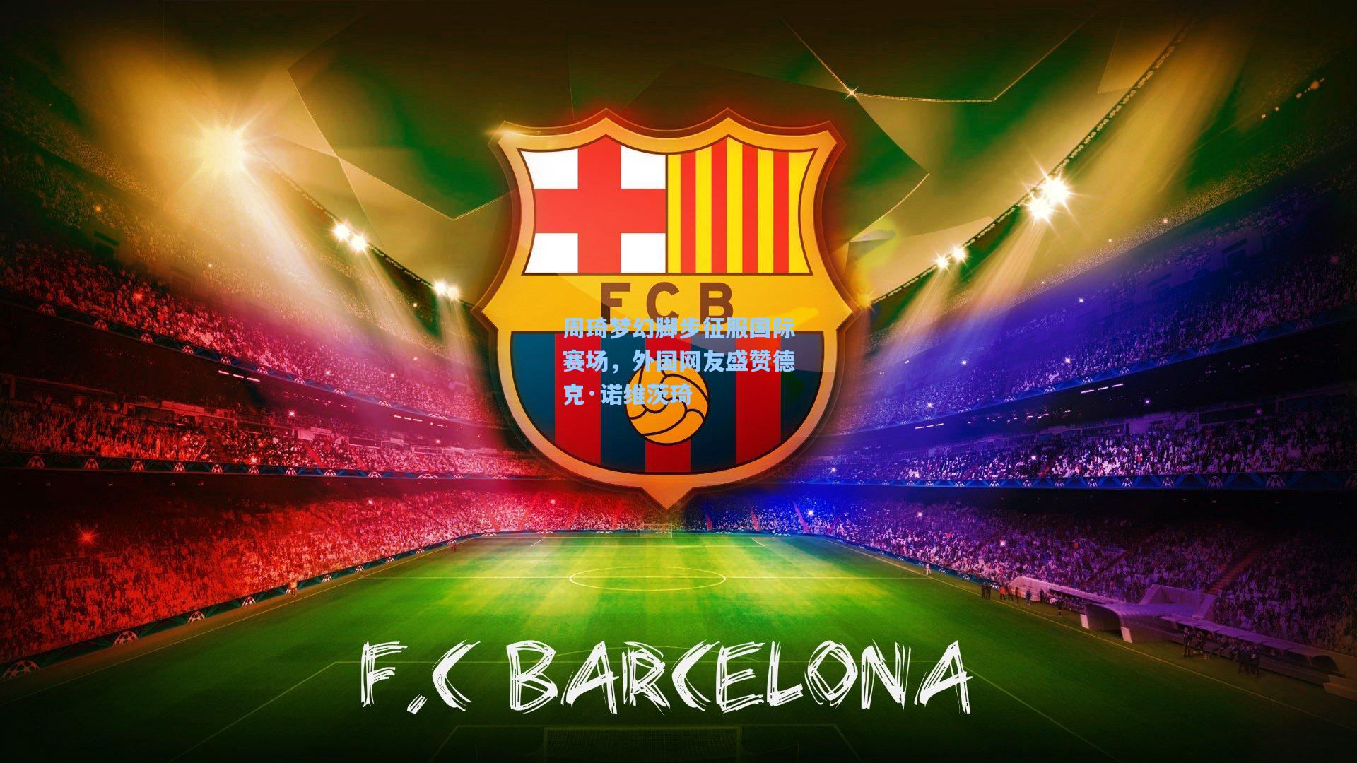 周琦梦幻脚步征服国际赛场，外国网友盛赞德克·诺维茨琦