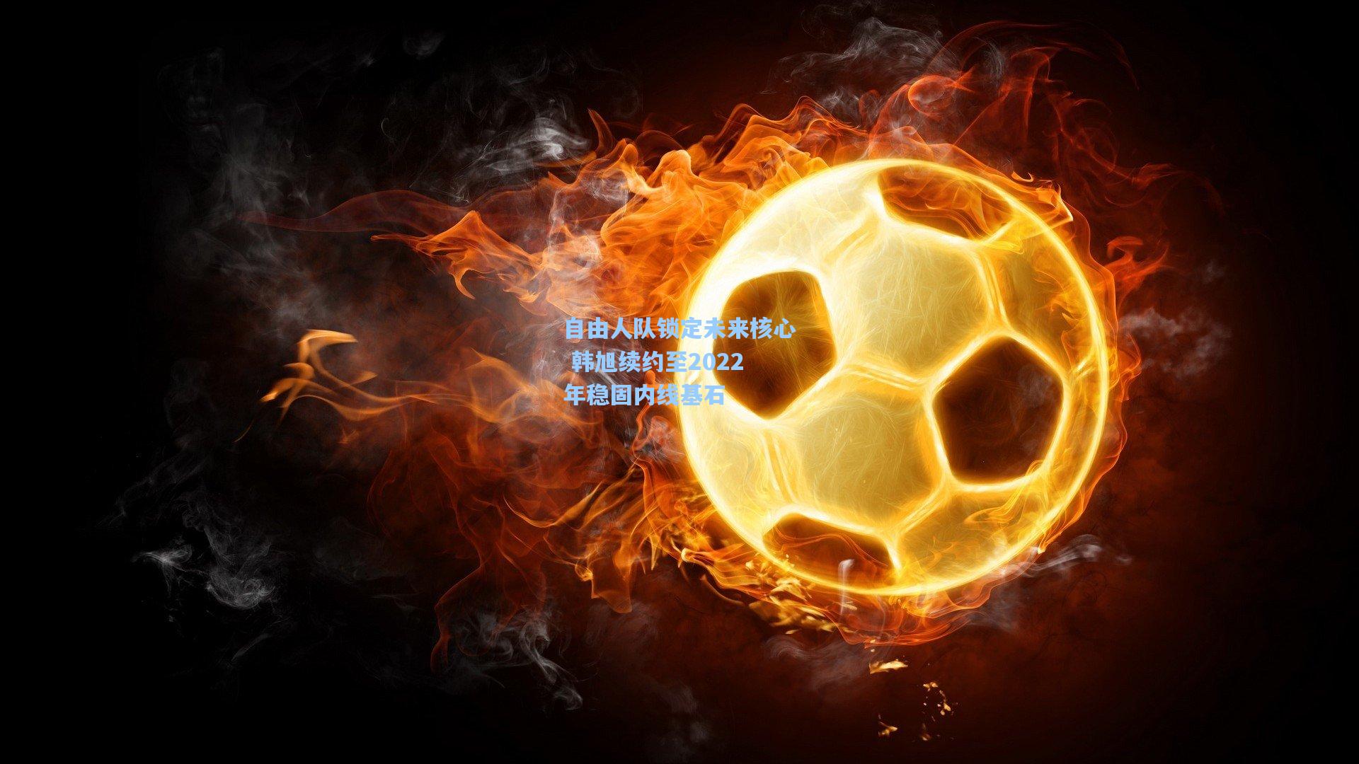 自由人队锁定未来核心 韩旭续约至2022年稳固内线基石