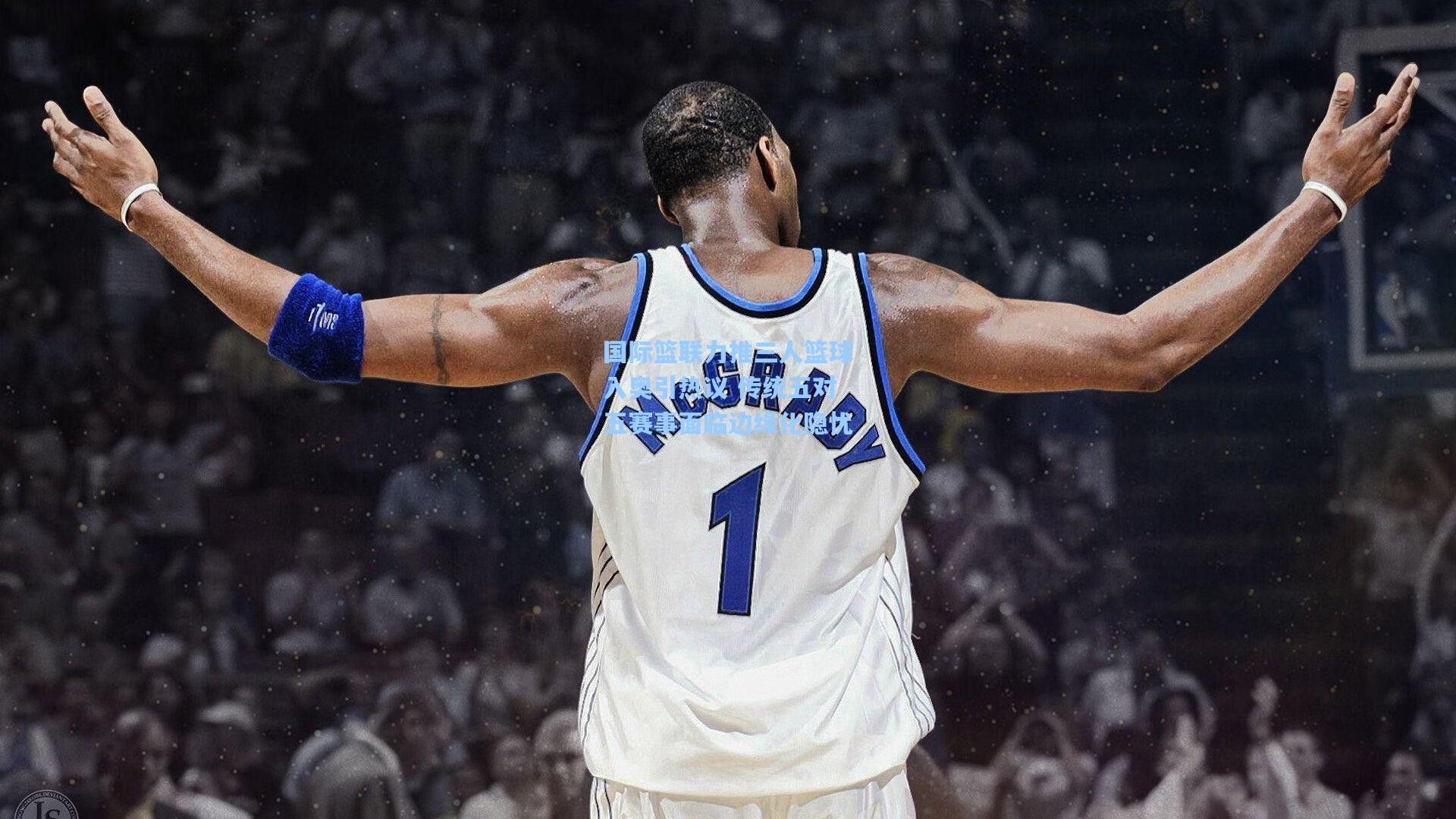 国际篮联力推三人篮球入奥引热议 传统五对五赛事面临边缘化隐忧