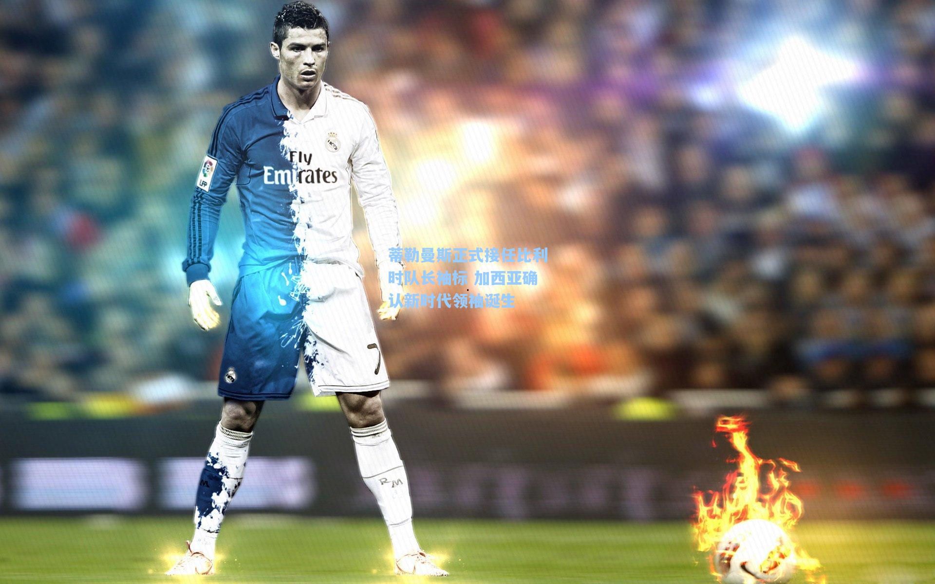 蒂勒曼斯正式接任比利时队长袖标 加西亚确认新时代领袖诞生