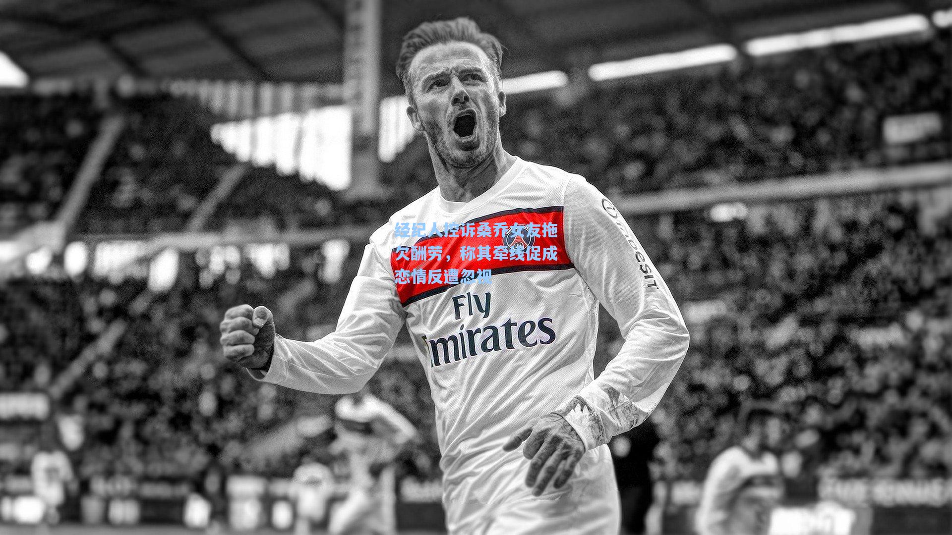 经纪人控诉桑乔女友拖欠酬劳，称其牵线促成恋情反遭忽视