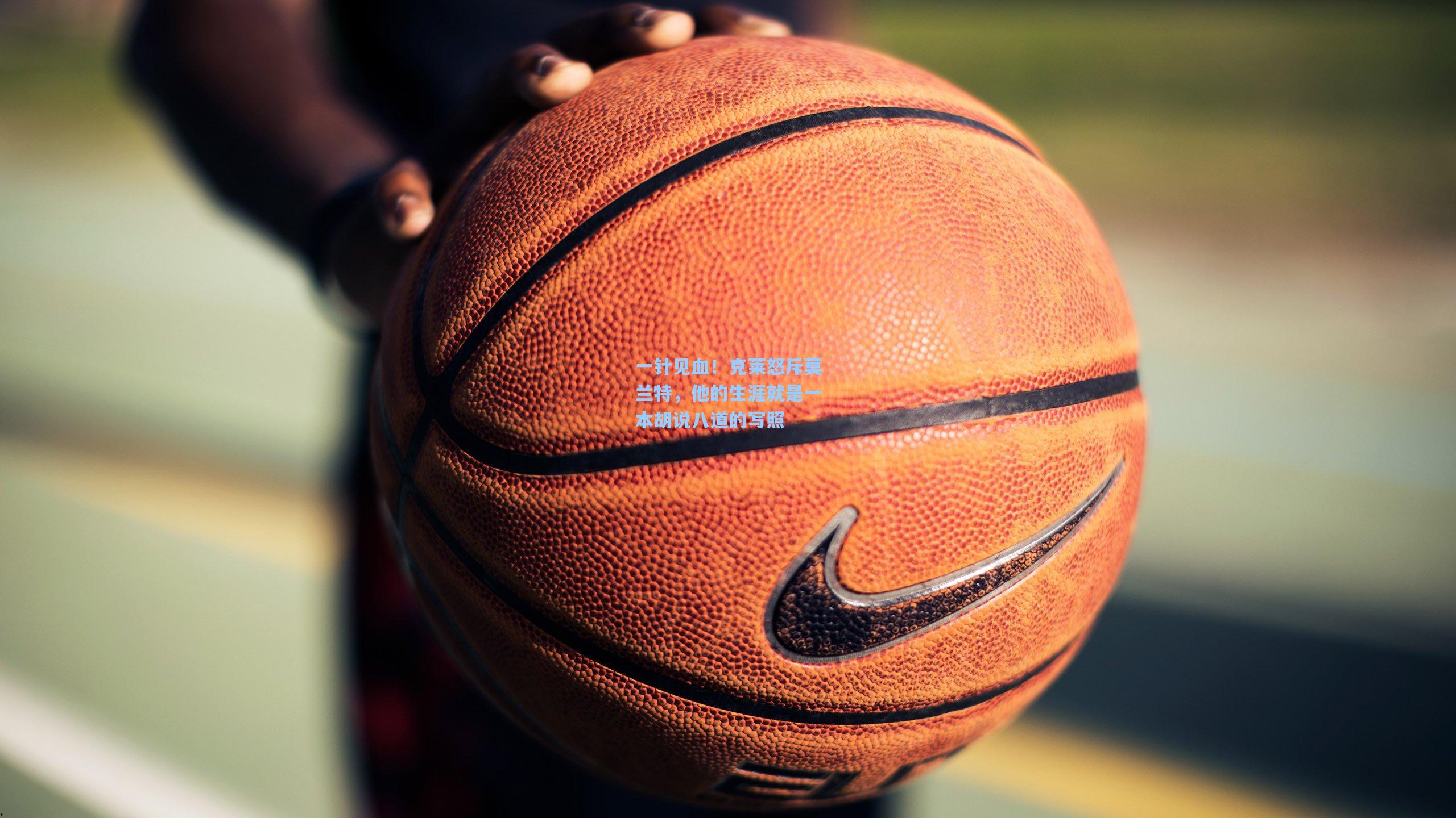 一针见血！克莱怒斥莫兰特，他的生涯就是一本胡说八道的写照