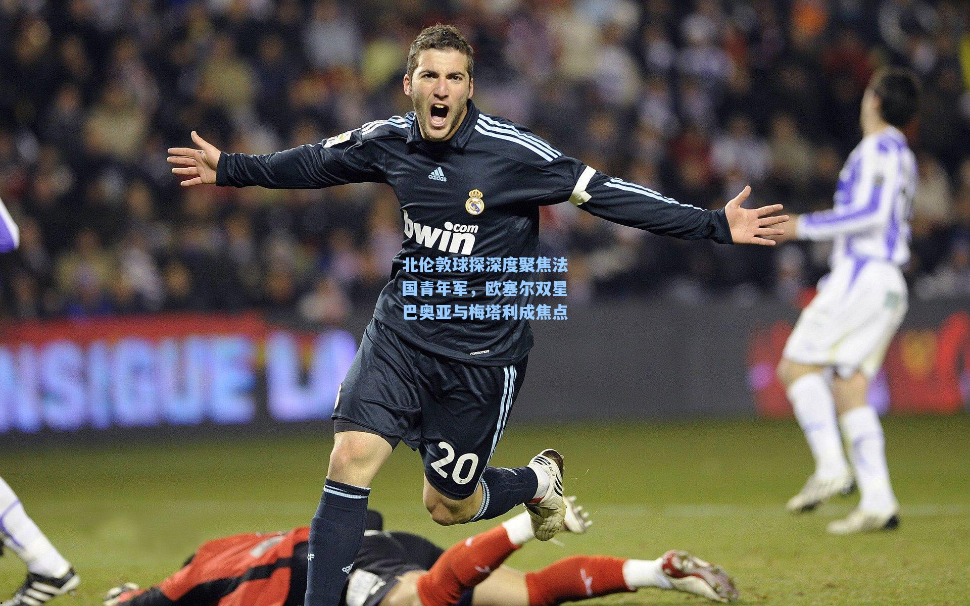 北伦敦球探深度聚焦法国青年军，欧塞尔双星巴奥亚与梅塔利成焦点