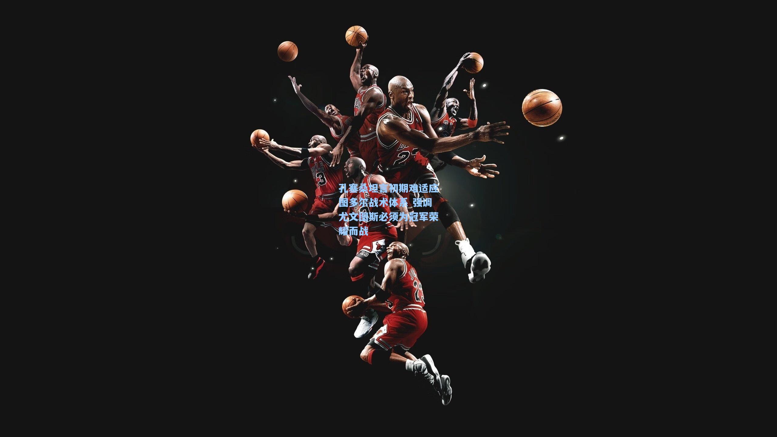 孔塞桑坦言初期难适应图多尔战术体系 强调尤文图斯必须为冠军荣耀而战