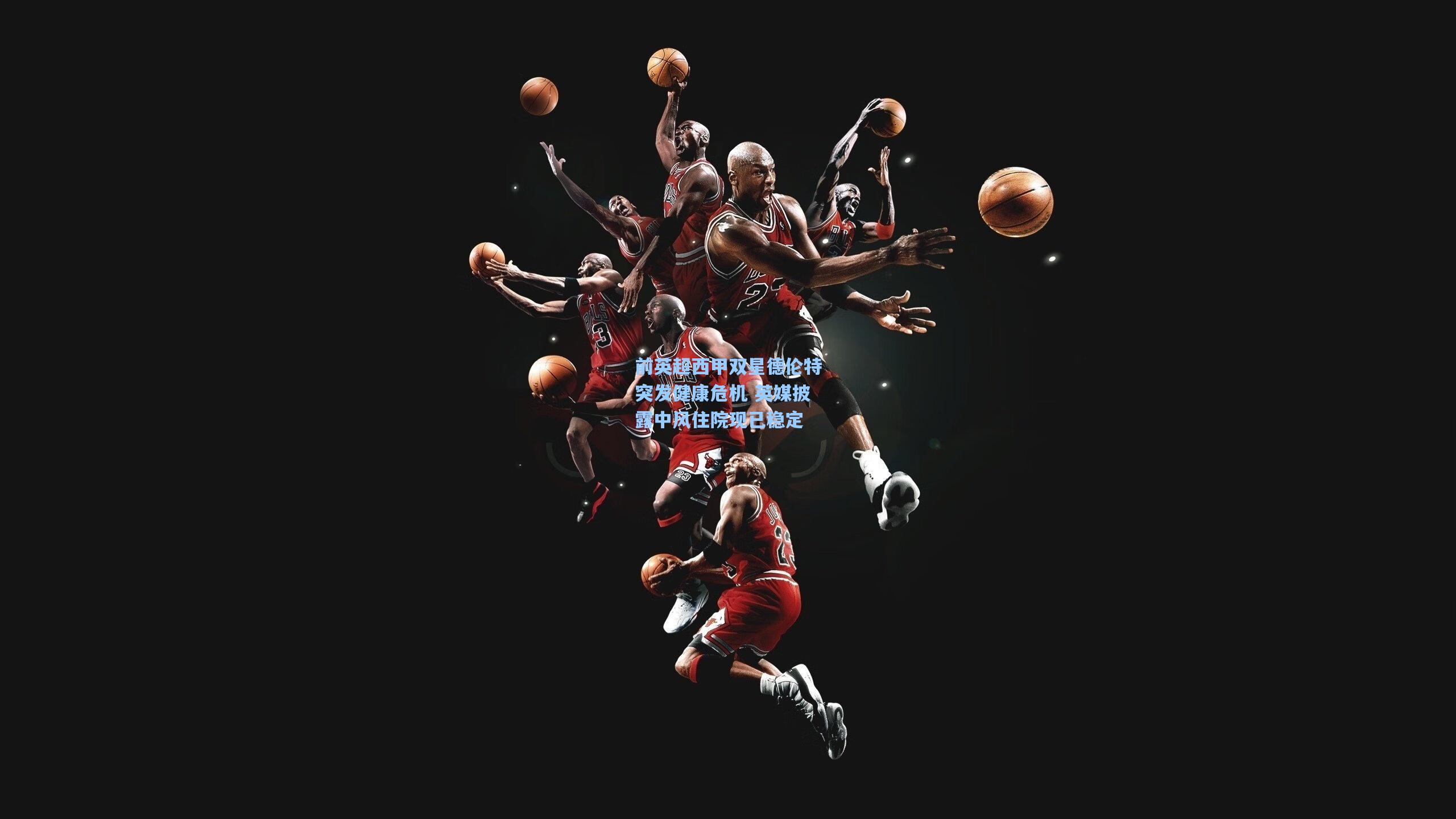 前英超西甲双星德伦特突发健康危机 英媒披露中风住院现已稳定